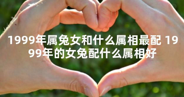 1999年属兔女和什么属相最配 1999年的女兔配什么属相